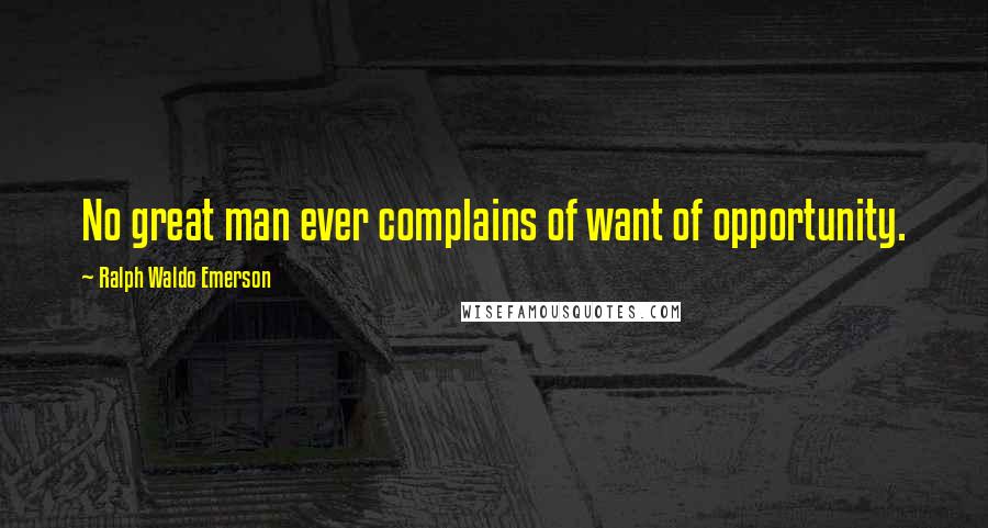 Ralph Waldo Emerson Quotes: No great man ever complains of want of opportunity.