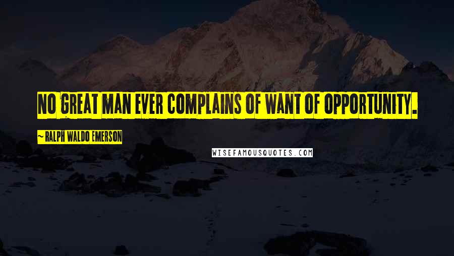 Ralph Waldo Emerson Quotes: No great man ever complains of want of opportunity.