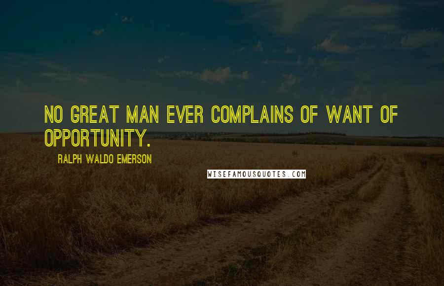 Ralph Waldo Emerson Quotes: No great man ever complains of want of opportunity.