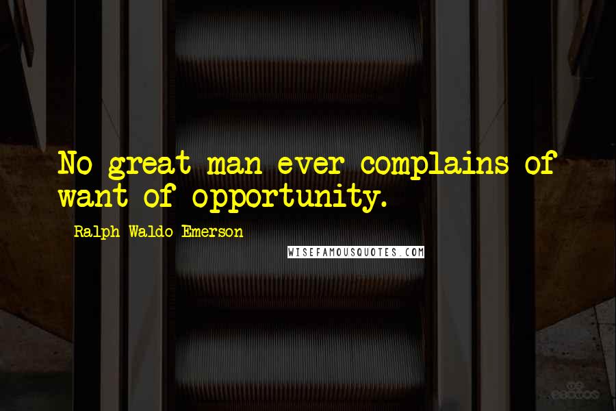 Ralph Waldo Emerson Quotes: No great man ever complains of want of opportunity.