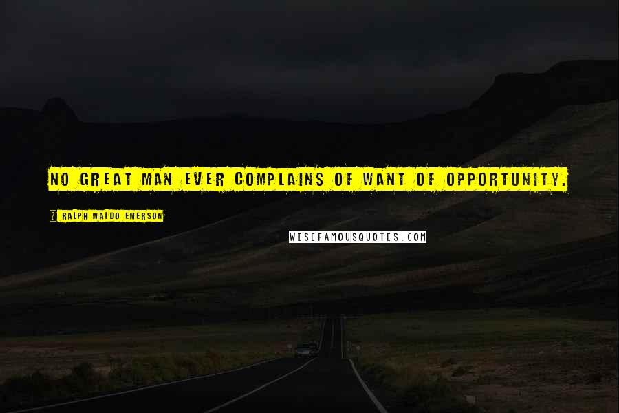 Ralph Waldo Emerson Quotes: No great man ever complains of want of opportunity.