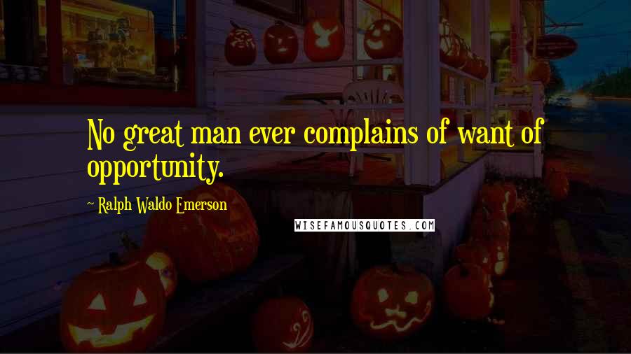 Ralph Waldo Emerson Quotes: No great man ever complains of want of opportunity.