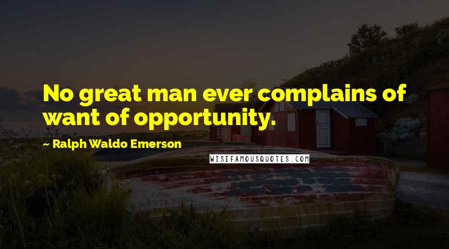 Ralph Waldo Emerson Quotes: No great man ever complains of want of opportunity.