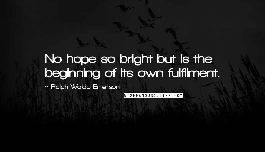 Ralph Waldo Emerson Quotes: No hope so bright but is the beginning of its own fulfilment.