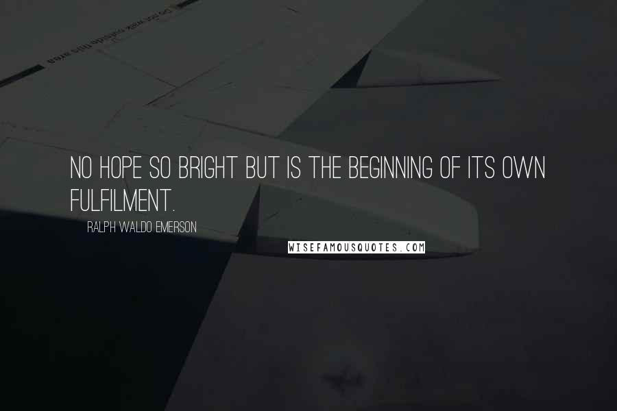 Ralph Waldo Emerson Quotes: No hope so bright but is the beginning of its own fulfilment.