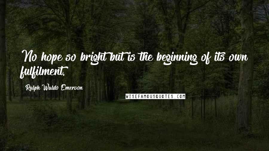 Ralph Waldo Emerson Quotes: No hope so bright but is the beginning of its own fulfilment.