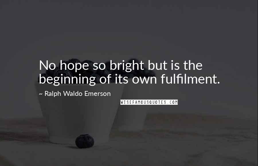 Ralph Waldo Emerson Quotes: No hope so bright but is the beginning of its own fulfilment.