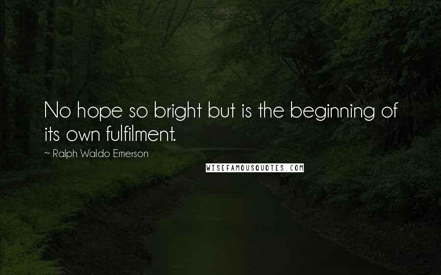 Ralph Waldo Emerson Quotes: No hope so bright but is the beginning of its own fulfilment.