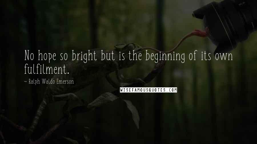 Ralph Waldo Emerson Quotes: No hope so bright but is the beginning of its own fulfilment.