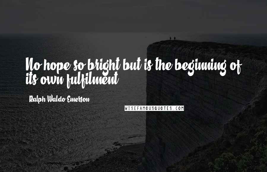 Ralph Waldo Emerson Quotes: No hope so bright but is the beginning of its own fulfilment.