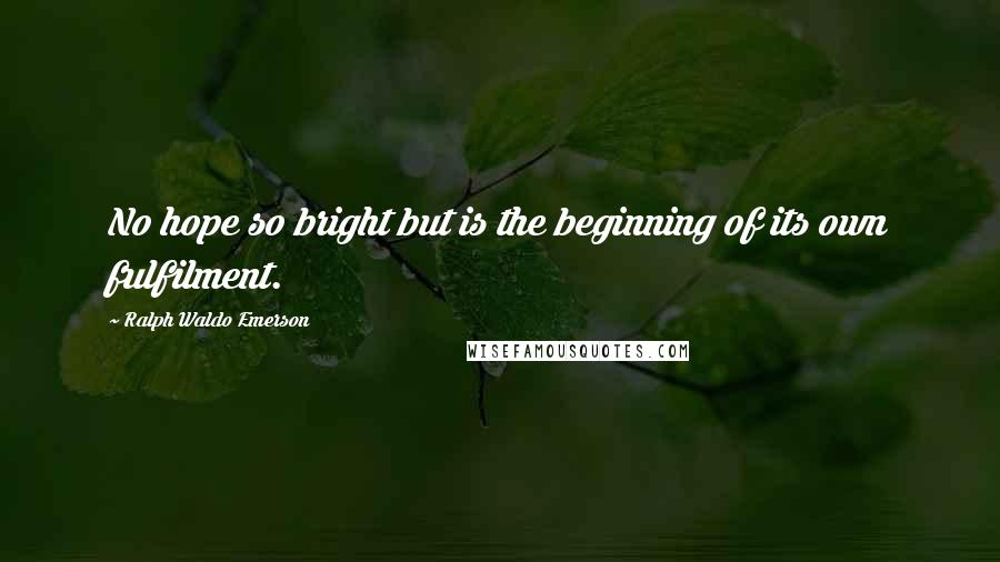 Ralph Waldo Emerson Quotes: No hope so bright but is the beginning of its own fulfilment.