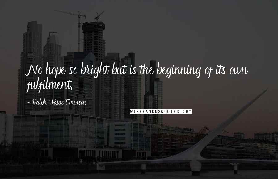 Ralph Waldo Emerson Quotes: No hope so bright but is the beginning of its own fulfilment.