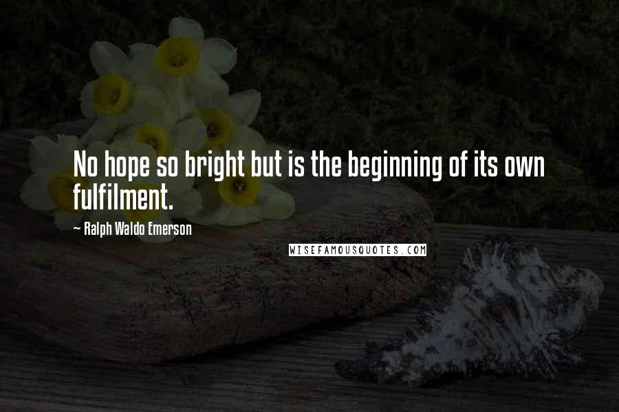 Ralph Waldo Emerson Quotes: No hope so bright but is the beginning of its own fulfilment.