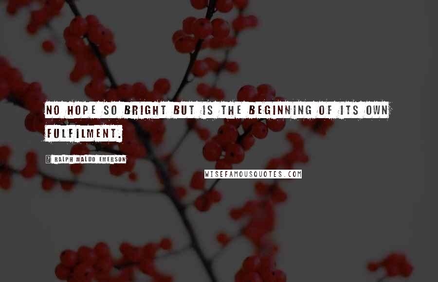 Ralph Waldo Emerson Quotes: No hope so bright but is the beginning of its own fulfilment.