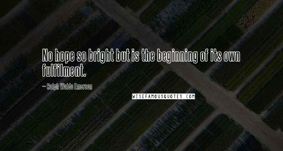 Ralph Waldo Emerson Quotes: No hope so bright but is the beginning of its own fulfilment.