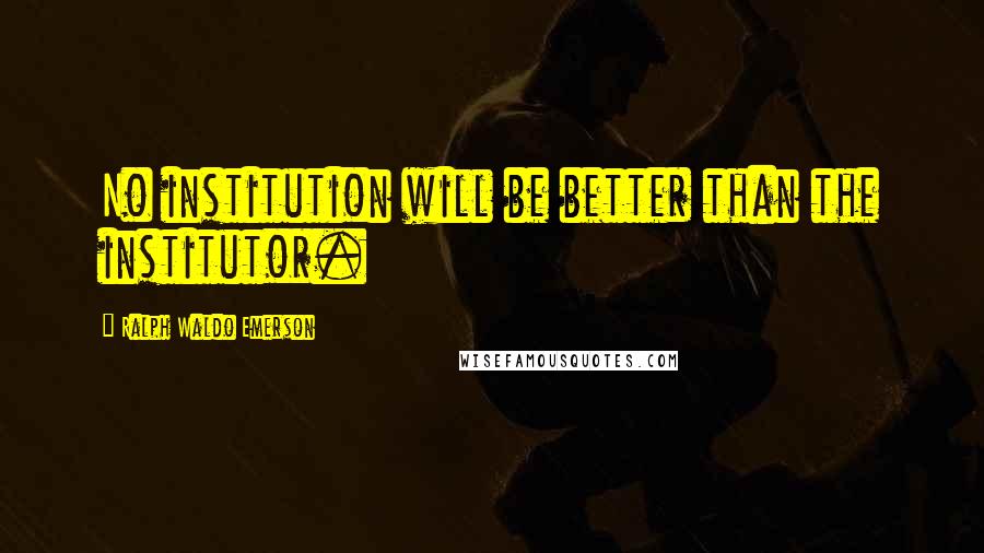 Ralph Waldo Emerson Quotes: No institution will be better than the institutor.