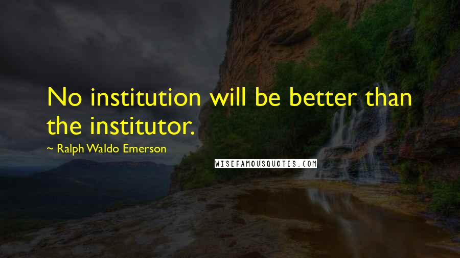 Ralph Waldo Emerson Quotes: No institution will be better than the institutor.