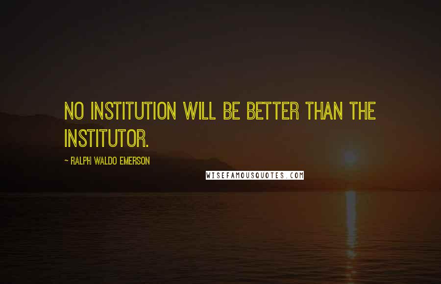 Ralph Waldo Emerson Quotes: No institution will be better than the institutor.