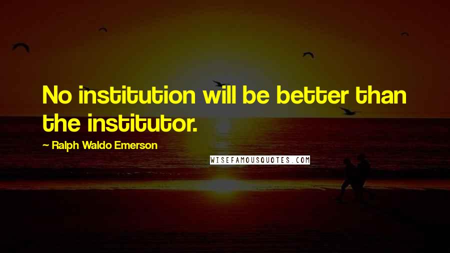 Ralph Waldo Emerson Quotes: No institution will be better than the institutor.