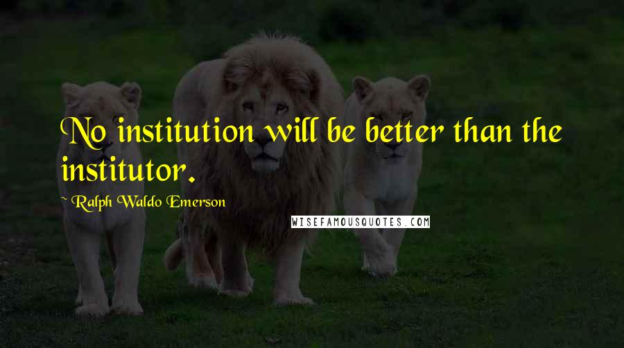 Ralph Waldo Emerson Quotes: No institution will be better than the institutor.