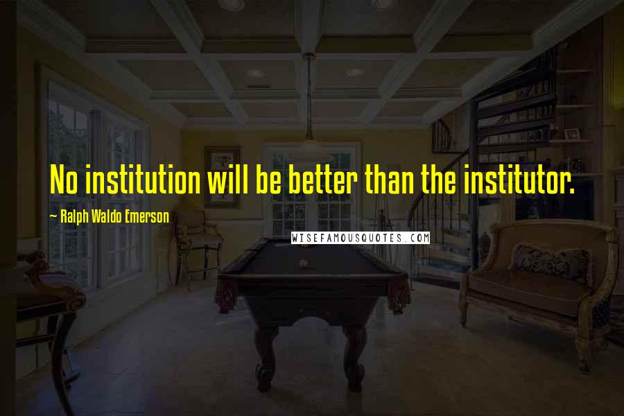 Ralph Waldo Emerson Quotes: No institution will be better than the institutor.