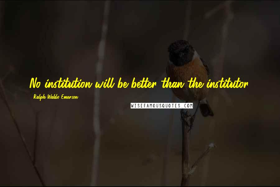 Ralph Waldo Emerson Quotes: No institution will be better than the institutor.