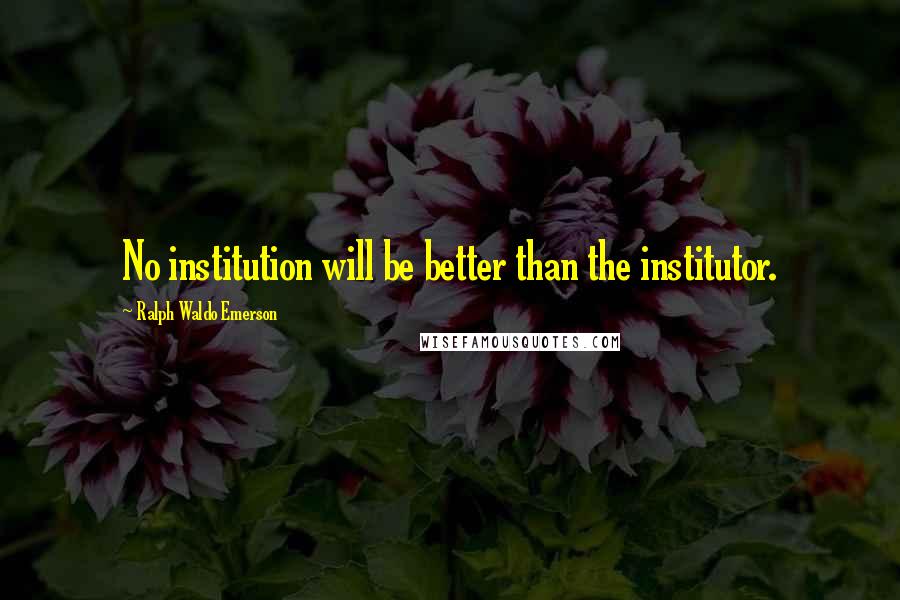Ralph Waldo Emerson Quotes: No institution will be better than the institutor.