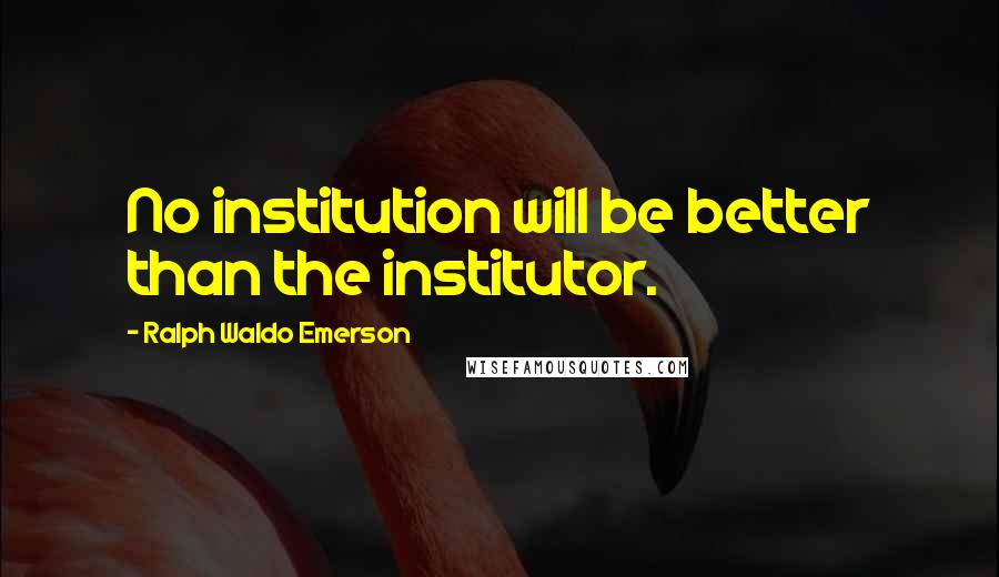Ralph Waldo Emerson Quotes: No institution will be better than the institutor.