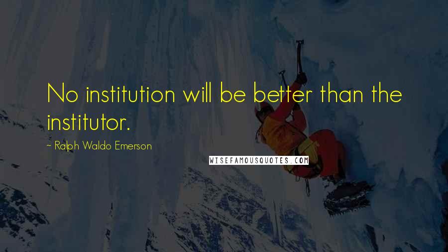 Ralph Waldo Emerson Quotes: No institution will be better than the institutor.