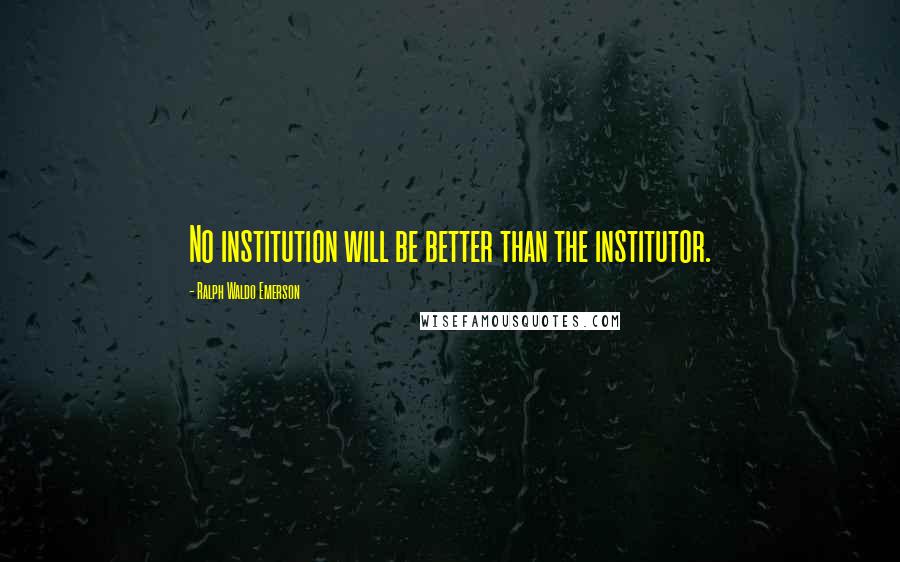 Ralph Waldo Emerson Quotes: No institution will be better than the institutor.