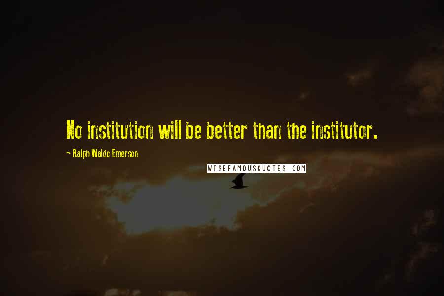 Ralph Waldo Emerson Quotes: No institution will be better than the institutor.