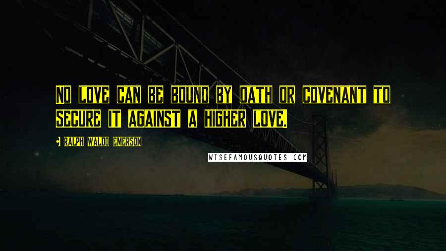 Ralph Waldo Emerson Quotes: No love can be bound by oath or covenant to secure it against a higher love.