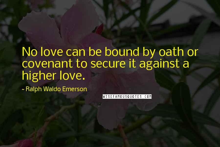 Ralph Waldo Emerson Quotes: No love can be bound by oath or covenant to secure it against a higher love.