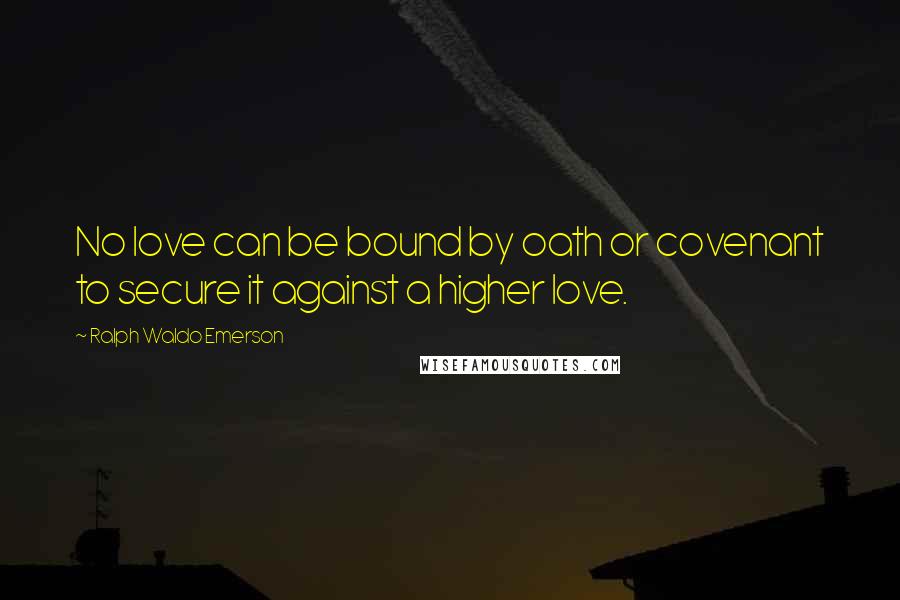 Ralph Waldo Emerson Quotes: No love can be bound by oath or covenant to secure it against a higher love.