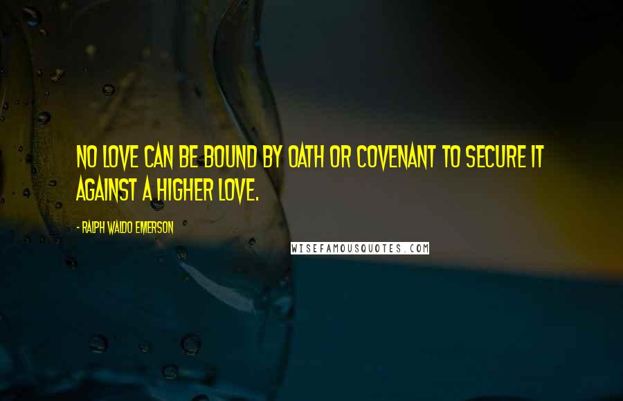 Ralph Waldo Emerson Quotes: No love can be bound by oath or covenant to secure it against a higher love.