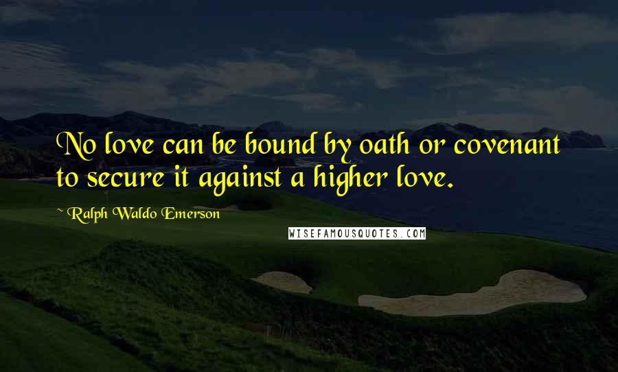 Ralph Waldo Emerson Quotes: No love can be bound by oath or covenant to secure it against a higher love.