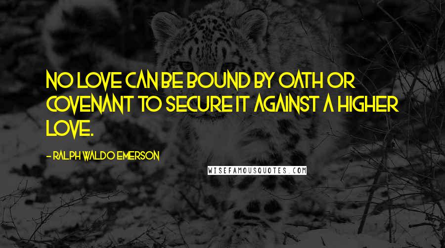 Ralph Waldo Emerson Quotes: No love can be bound by oath or covenant to secure it against a higher love.