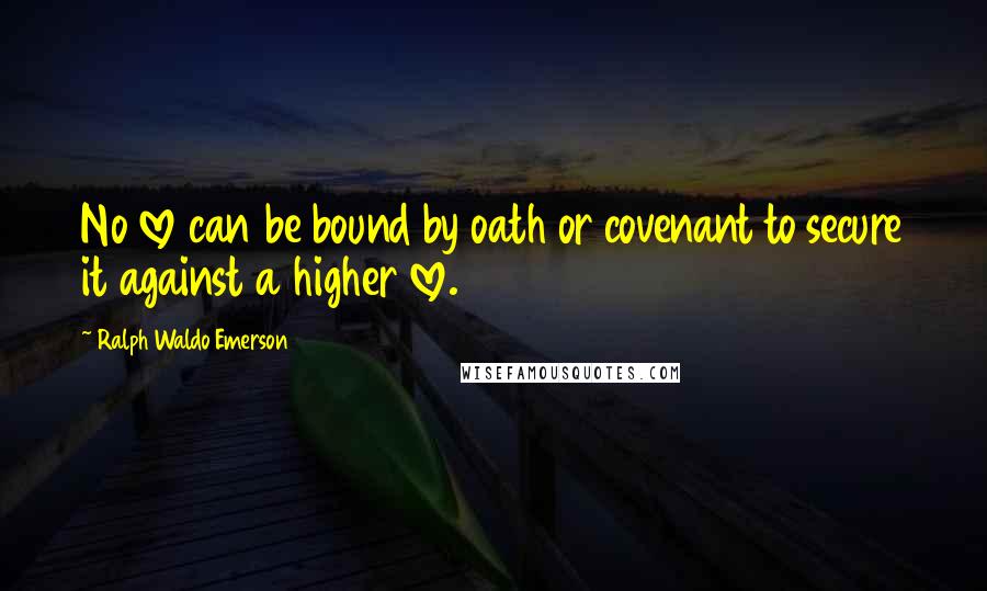 Ralph Waldo Emerson Quotes: No love can be bound by oath or covenant to secure it against a higher love.