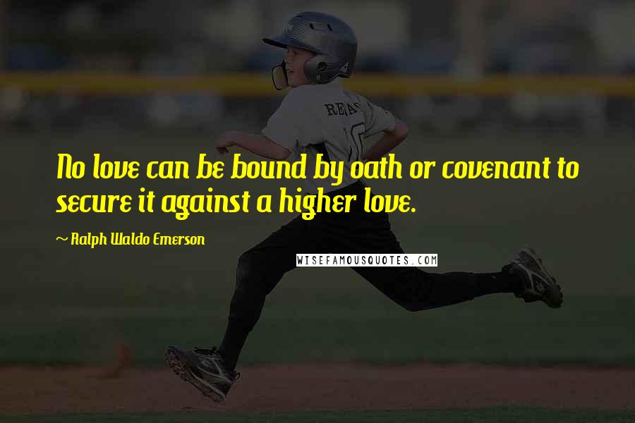 Ralph Waldo Emerson Quotes: No love can be bound by oath or covenant to secure it against a higher love.