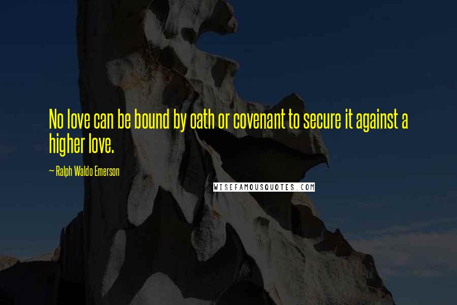 Ralph Waldo Emerson Quotes: No love can be bound by oath or covenant to secure it against a higher love.