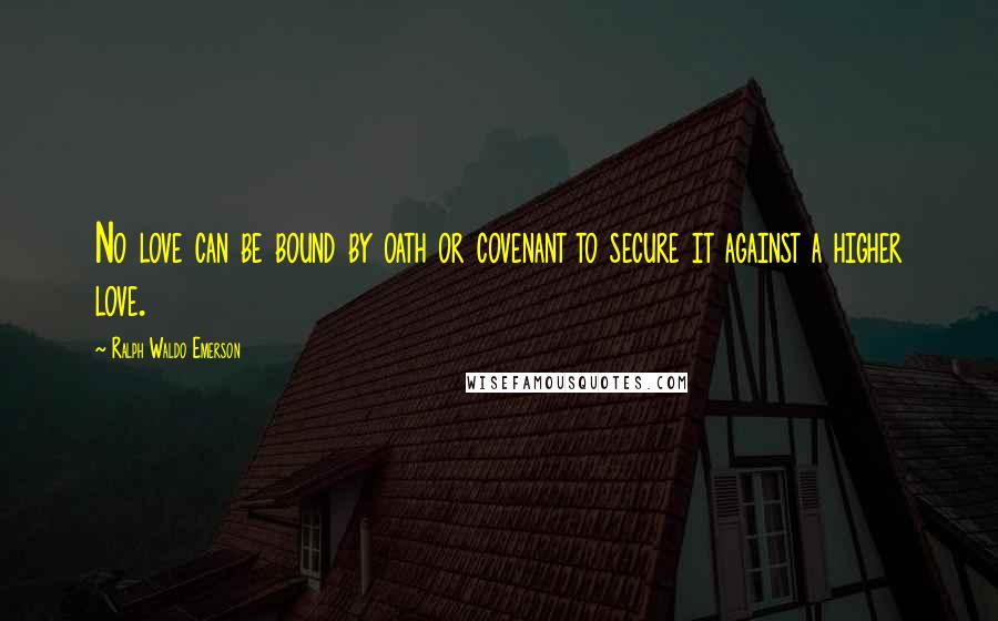 Ralph Waldo Emerson Quotes: No love can be bound by oath or covenant to secure it against a higher love.