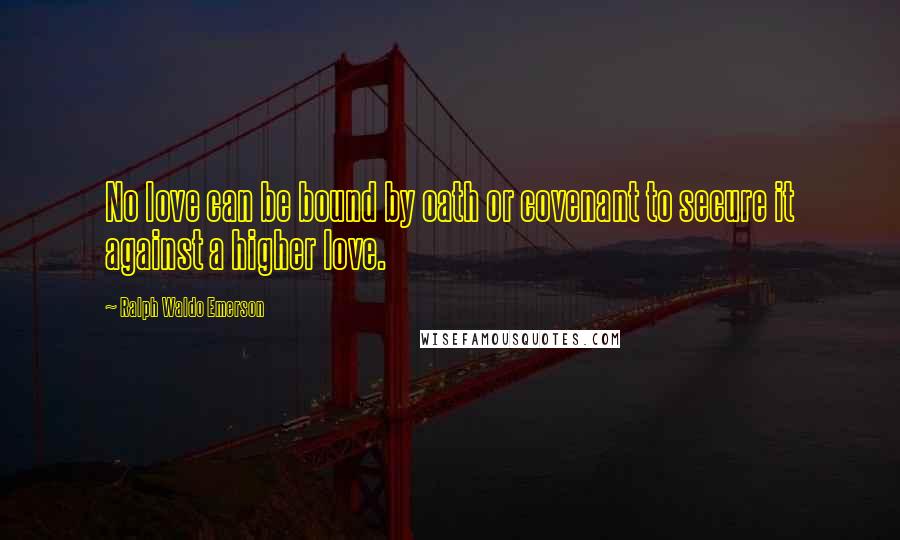 Ralph Waldo Emerson Quotes: No love can be bound by oath or covenant to secure it against a higher love.