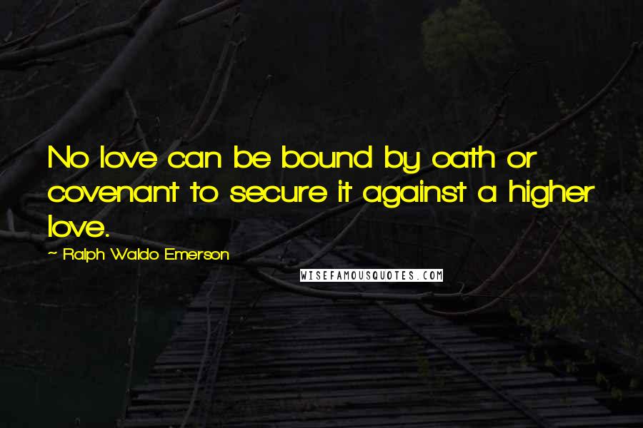 Ralph Waldo Emerson Quotes: No love can be bound by oath or covenant to secure it against a higher love.