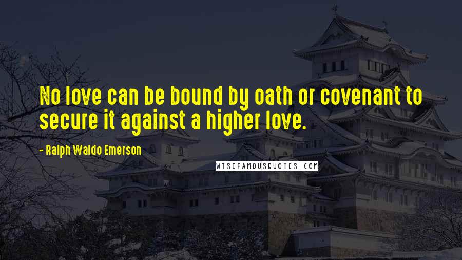 Ralph Waldo Emerson Quotes: No love can be bound by oath or covenant to secure it against a higher love.