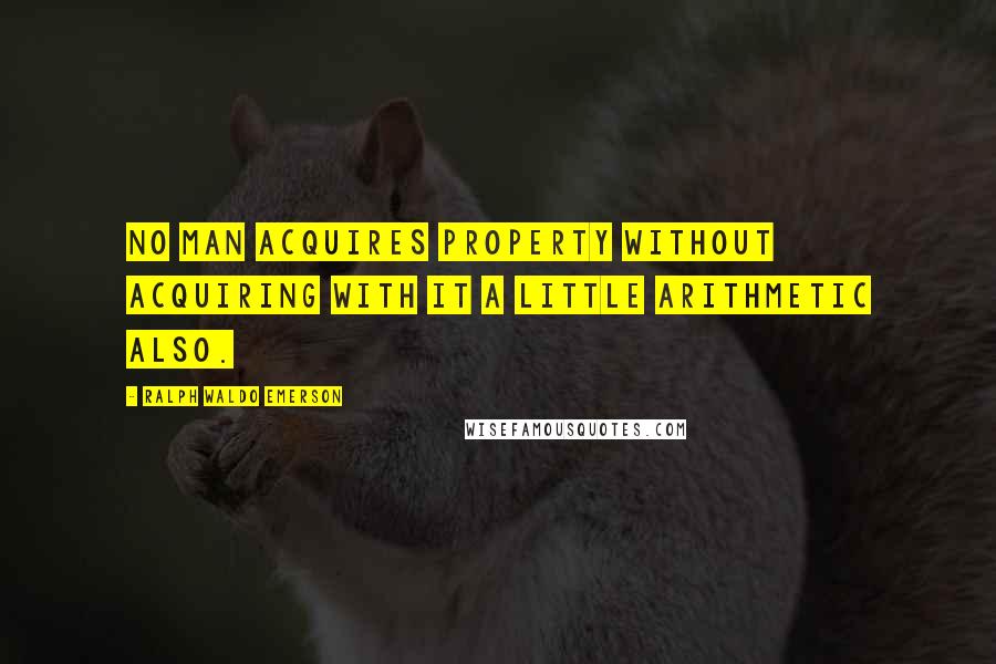 Ralph Waldo Emerson Quotes: No man acquires property without acquiring with it a little arithmetic also.