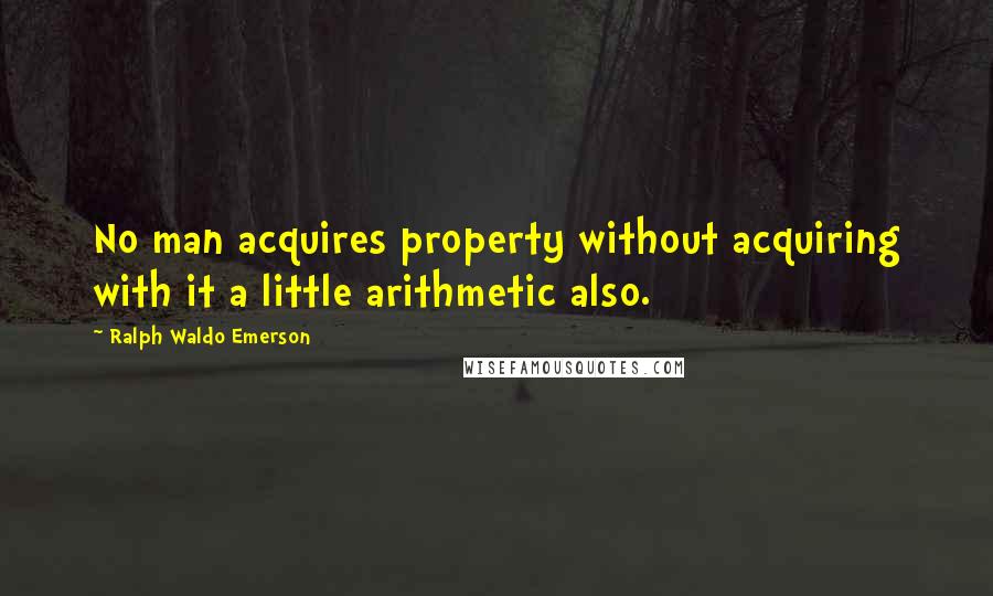 Ralph Waldo Emerson Quotes: No man acquires property without acquiring with it a little arithmetic also.