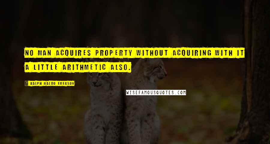 Ralph Waldo Emerson Quotes: No man acquires property without acquiring with it a little arithmetic also.