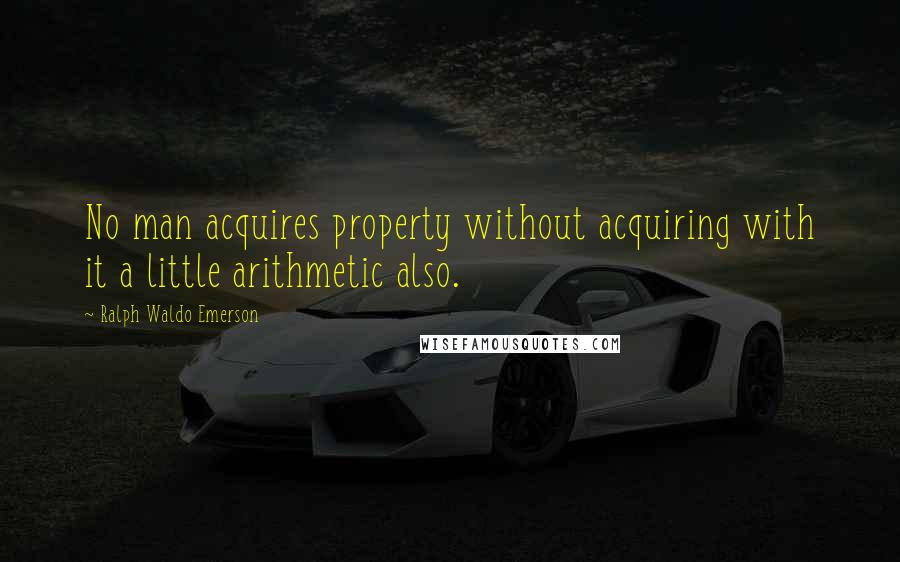 Ralph Waldo Emerson Quotes: No man acquires property without acquiring with it a little arithmetic also.