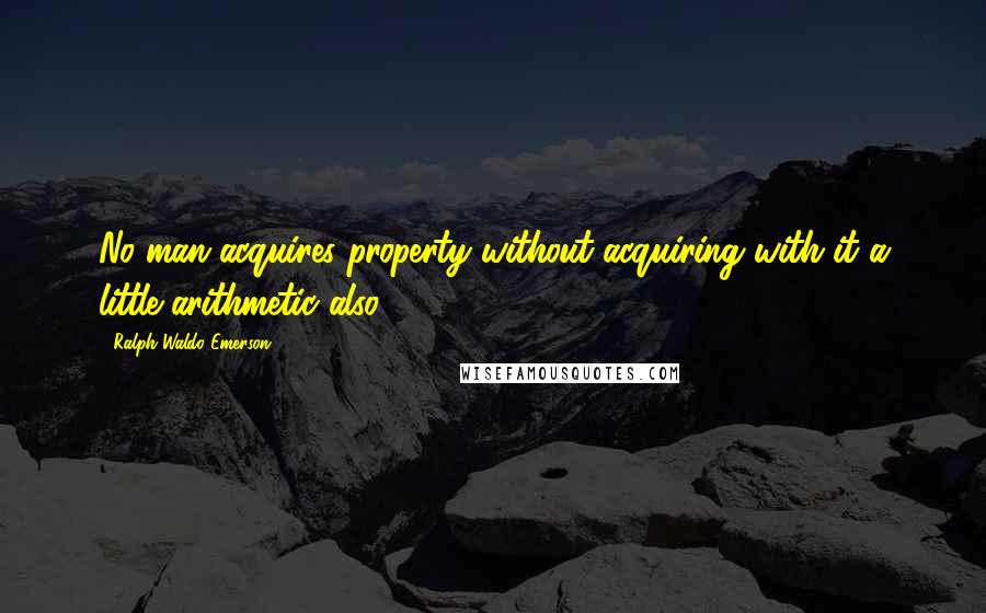 Ralph Waldo Emerson Quotes: No man acquires property without acquiring with it a little arithmetic also.