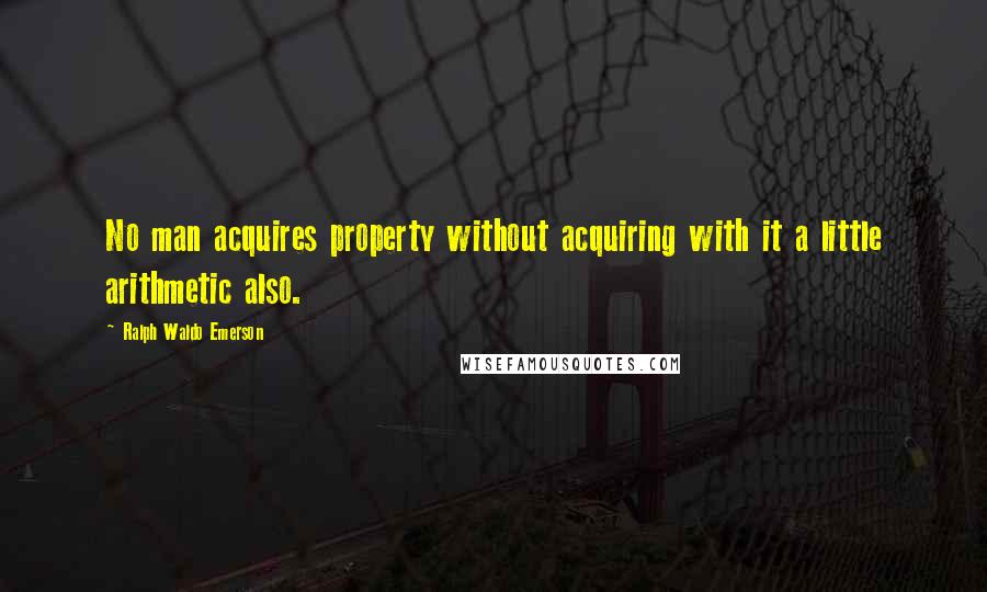 Ralph Waldo Emerson Quotes: No man acquires property without acquiring with it a little arithmetic also.